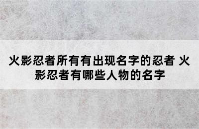 火影忍者所有有出现名字的忍者 火影忍者有哪些人物的名字